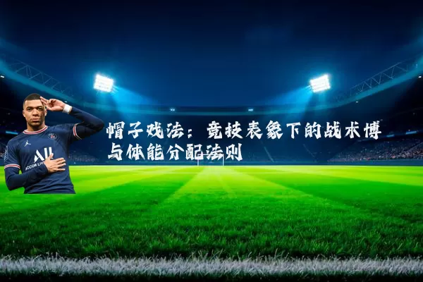 帽子戏法：竞技表象下的战术博弈与体能分配法则
