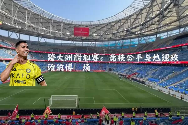 跨大洲附加赛：竞技公平与地理政治的博弈场