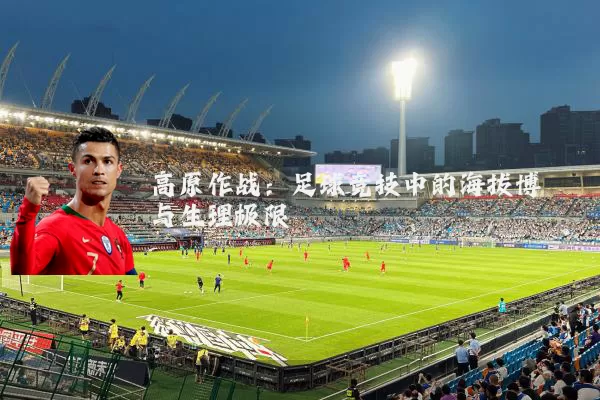 高原作战：足球竞技中的海拔博弈与生理极限
