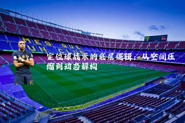 定位球战术的底层逻辑:从空间压缩到动态解构