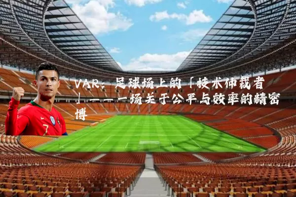 VAR：足球场上的「技术仲裁者」——一场关于公平与效率的精密博弈
