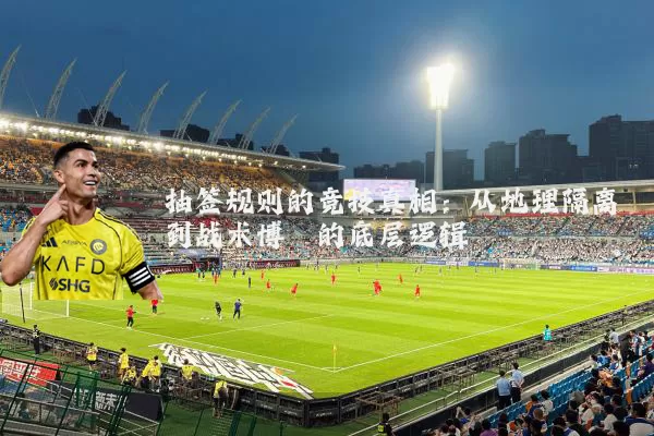 抽签规则的竞技真相：从地理隔离到战术博弈的底层逻辑