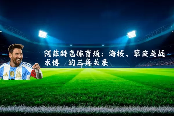 阿兹特克体育场：海拔、草皮与战术博弈的三角关系