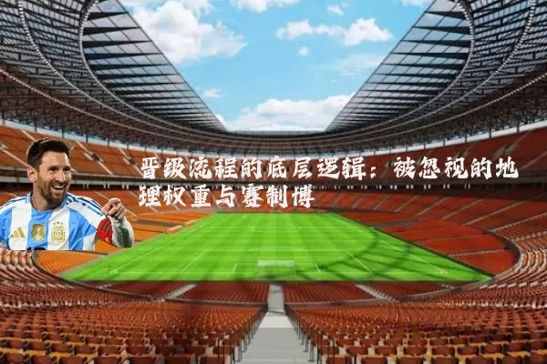 晋级流程的底层逻辑：被忽视的地理权重与赛制博弈