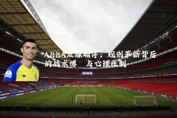 ABBA点球顺序:规则革新背后的战术博弈与心理压制